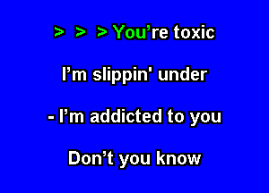 tw t. Yowre toxic

Pm slippin' under

- Pm addicted to you

Don1 you know