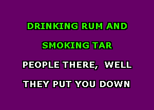 DRINKING RUM AND
SMOKING TAR
PEOPLE THERE, WELL

THEY PUT YOU DOWN