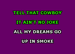 TELL THAT COWBOY

IT AIN'T N0 JOKE

ALL MY DREAMS GO

UP IN SMOKE