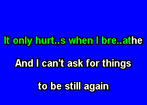 It only hurt..s when l bre..athe

And I can't ask for things

to be still again