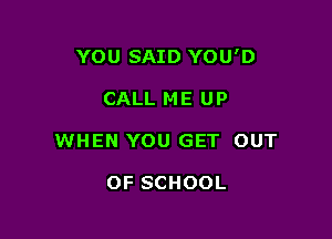 YOU SAID YOU'D

CALL ME UP

WHEN YOU GET OUT

OF SCHOOL