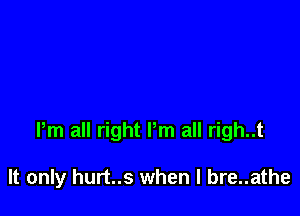 Pm all right Pm all righ..t

It only hurt..s when l bre..athe