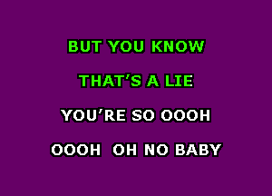 BUT YOU KNOW

THAT'S A LIE

YOU'RE SO OOOH

OOOH OH NO BABY