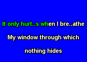 It only hurt..s when l bre..athe

My window through which

nothing hides