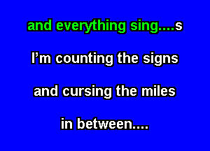 and everything sing....s

Pm counting the signs
and cursing the miles

in between...