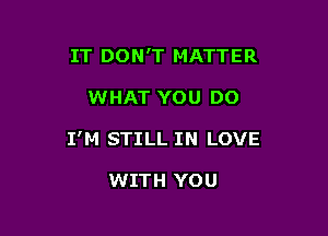 IT DON'T MATTER

WHAT YOU DO

I'M STILL IN LOVE

WITH YOU