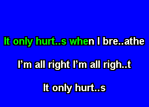 It only hurt..s when l bre..athe

Pm all right Pm all righ..t

It only hurt..s
