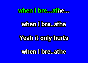 when I bre...athe...

when I bre..athe

Yeah it only hurts

when I bre..athe