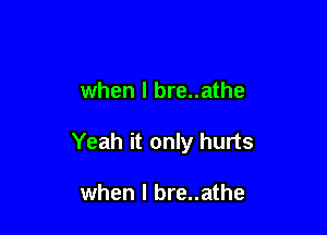 when l bre..athe

Yeah it only hurts

when I bre..athe