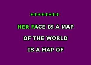 itllliikititlk

HER FACE IS A MAP

OF THE WORLD

IS A MAP OF