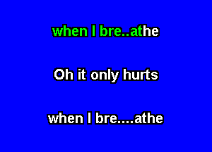 when I bre..athe

Oh it only hurts

when I bre....athe