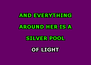 AND EVERYTHING

AROUND HER IS A

SILVER POOL

OF LIGHT