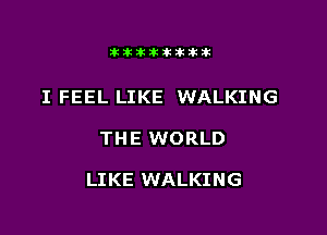 Jktiklktikikt

I FEEL LIKE WALKING

THE WORLD

LIKE WALKING