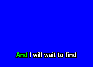 And I will wait to find