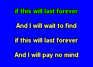 if this will last forever
And I will wait to find

if this will last forever

And I will pay no mind