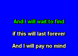 And I will wait to find

if this will last forever

And I will pay no mind