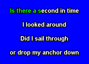 Is there a second in time

I looked around

Did I sail through

or drop my anchor down