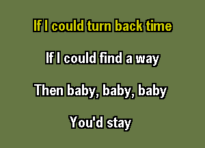 lfl could turn back time

Ifl could find a way

Then baby, baby, baby

You'd stay