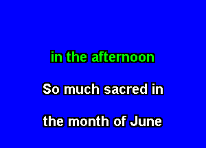 in the afternoon

So much sacred in

the month of June