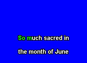 So much sacred in

the month of June