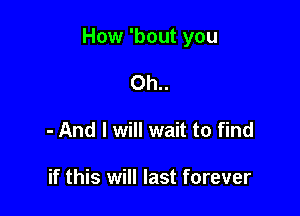 How 'bout you

Oh..
- And I will wait to find

if this will last forever