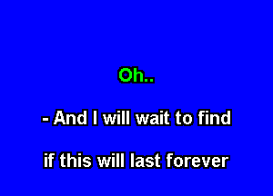 Oh..

- And I will wait to find

if this will last forever