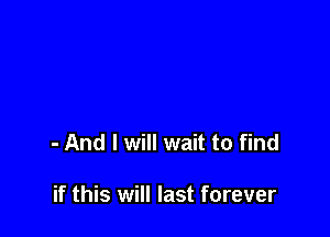 - And I will wait to find

if this will last forever
