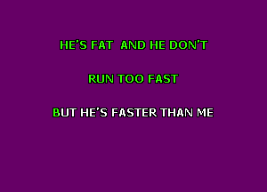 HE'S FAT AND HE DON'T

RUN T00 FAST

BUT HE'S FRSTER THAN ME