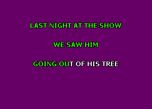 LnST NIGHT AT THE SHOW

WE SAW HIM

GOING OUT OF HIS TREE