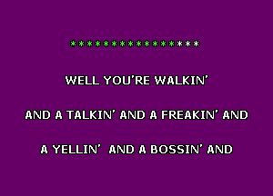 !! iiiiVi1tttt!t

WELL YOU'RE WALKIN'

AND A TALKIN' AND A FREAKIN' AND

A YELLIN' QND A BOSSIN' AND
