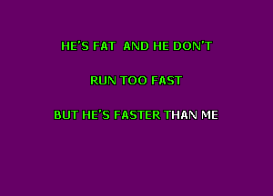 HE'S FAT AND HE DON'T

RUN T00 FAST

BUT HE'S FRSTER THAN ME