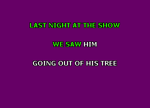 LnST NIGHT AT THE SHOW

WE SAW HIM

GOING OUT OF HIS TREE