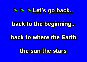 re r) e Let's go back..

back to the beginning.

back to where the Earth

the sun the stars