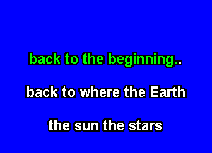 back to the beginning.

back to where the Earth

the sun the stars