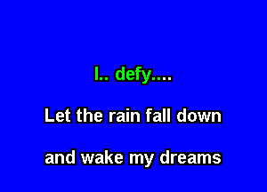 l.. defy....

Let the rain fall down

and wake my dreams