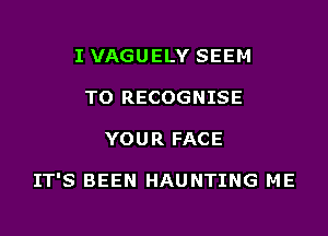 I VAGUELY SEEM
TO RECOGNISE

YOUR FACE

IT'S BEEN HAUNTING ME