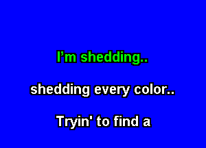 Pm shedding..

shedding every color..

Tryin' to find a