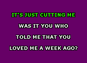 IT'S JUST CUTTING ME
WAS IT YOU WHO
TOLD ME THAT YOU

LOVED ME A WEEK AGO?