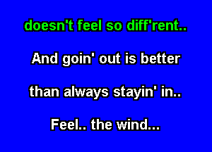 doesn't feel so diff'rent..

And goin' out is better

than always stayin' in..

Feel.. the wind...