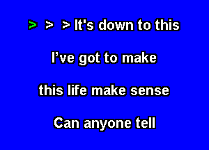 ) It's down to this

We got to make

this life make sense

Can anyone tell