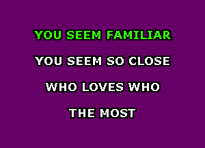 YOU SEEM FAMILIAR

YOU SEEM SO CLOSE

WHO LOVES WHO

THE MOST