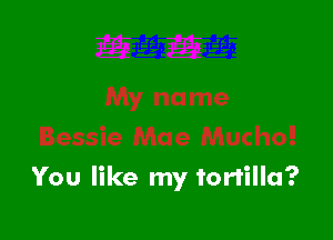 You like my tortilla?