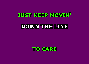 JUST KEEP MOVIN'

DOWN THE LINE

T0 CARE