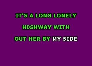 IT'S A LONG LONELY

HIGHWAY WITH

OUT HER BY MY SIDE