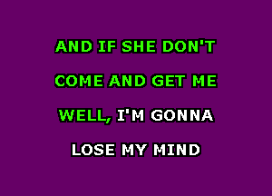 AND IF SHE DON'T

COME AND GET ME

WELL, I'M GONNA

LOSE MY MIND