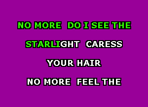 NO MORE DO I SEE THE

STARLIGHT CARESS

YOUR HAIR

NO MORE FEEL THE