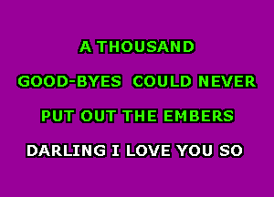 ATHOUSAND

GOOD-BYES COU LD N EVER

PUT OUT THE EMBERS

DARLING I LOVE YOU SO