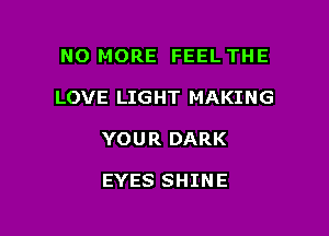 NO MORE FEEL THE

LOVE LIGHT MAKING

YOUR DARK

EYES SHINE