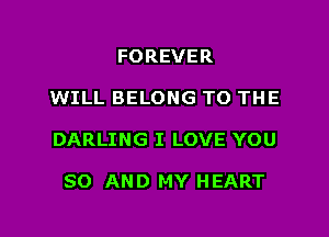 FOREVER

WILL BELONG TO THE

DARLING I LOVE YOU

80 AND MY HEART