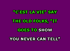 C'EST LA VIE SAY

THE OLD FOLKS, IT

GOES TO SHOW

YOU NEVER CAN TELL